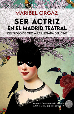 SER ACTRIZ EN EL MADRID TEATRAL. Del Siglo de Oro a la llegada del cine. Por Maribel Orgaz